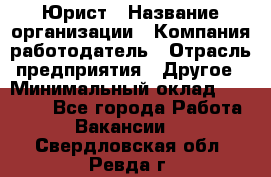 Юрист › Название организации ­ Компания-работодатель › Отрасль предприятия ­ Другое › Минимальный оклад ­ 17 000 - Все города Работа » Вакансии   . Свердловская обл.,Ревда г.